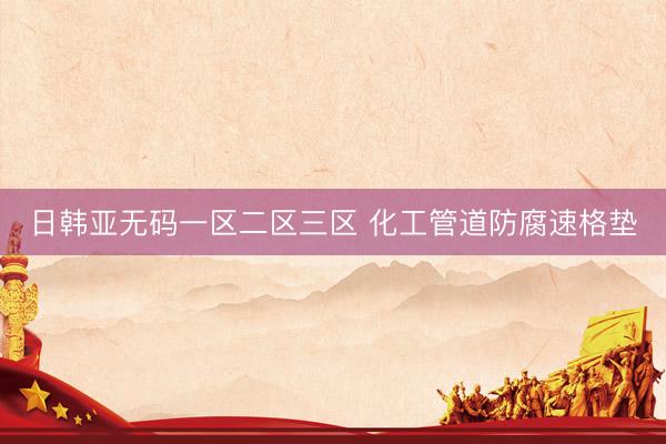 日韩亚无码一区二区三区 化工管道防腐速格垫